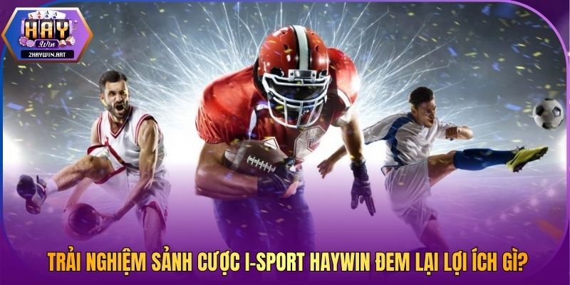 Trải nghiệm sảnh cược I-Sport HAYWIN đem lại lợi ích gì?