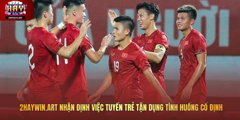 2haywin.art nhận định việc tuyển trẻ tận dụng tình huống cố định