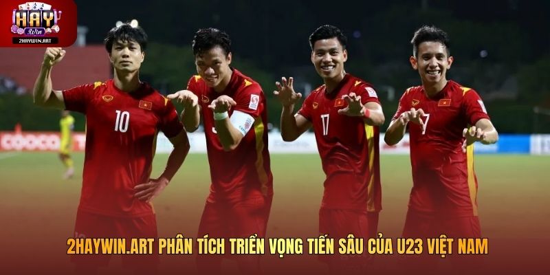 2haywin.art phân tích triển vọng tiến sâu của U23 Việt Nam