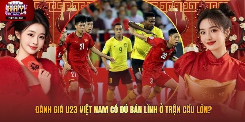 Đánh Giá U23 Việt Nam Có Đủ Bản Lĩnh Ở Trận Cầu Lớn?