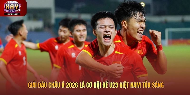 Giải đấu châu Á 2026 là cơ hội để U23 Việt Nam tỏa sáng