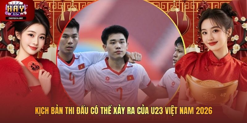 Kịch Bản Thi Đấu Có Thể Xảy Ra Của U23 Việt Nam 2026
