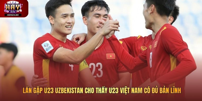 Lần gặp U23 Uzbekistan cho thấy U23 Việt Nam có đủ bản lĩnh