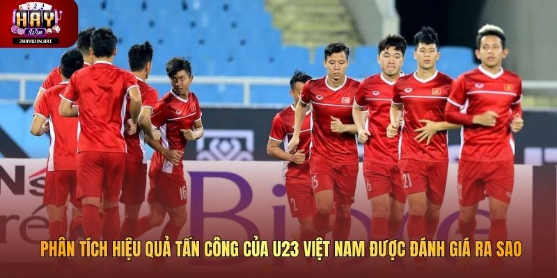 Phân tích hiệu quả tấn công của U23 Việt Nam được đánh giá ra sao