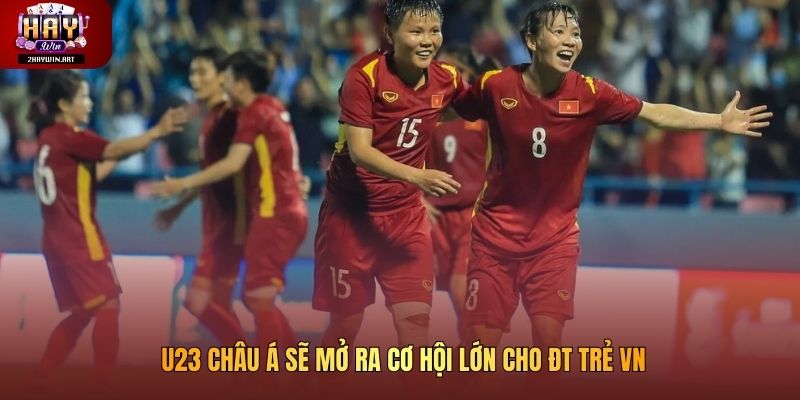 U23 châu Á sẽ mở ra cơ hội lớn cho ĐT trẻ VN